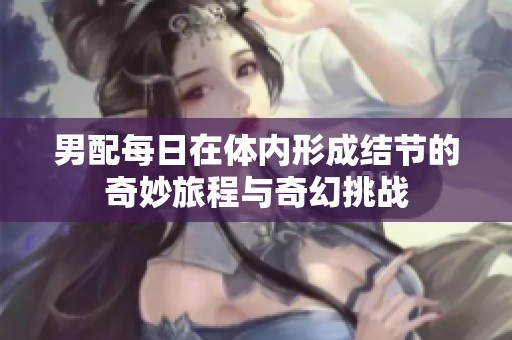 男配每日在体内形成结节的奇妙旅程与奇幻挑战