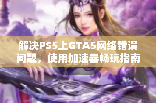 解决PS5上GTA5网络错误问题，使用加速器畅玩指南