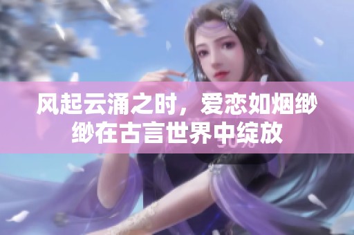 风起云涌之时，爱恋如烟缈缈在古言世界中绽放