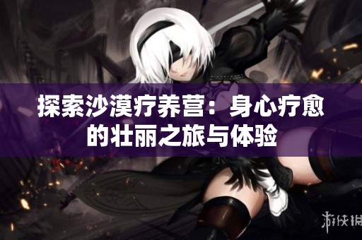 探索沙漠疗养营：身心疗愈的壮丽之旅与体验