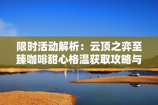 限时活动解析：云顶之弈至臻咖啡甜心格温获取攻略与保底价格揭秘