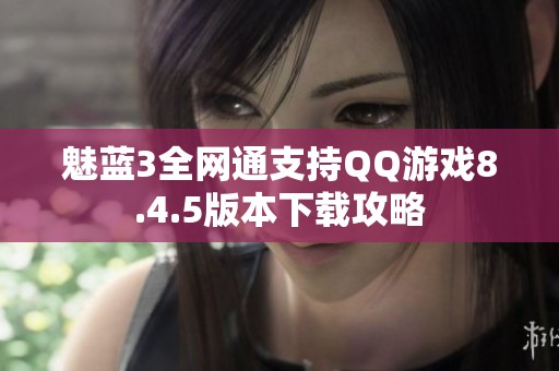 魅蓝3全网通支持QQ游戏8.4.5版本下载攻略