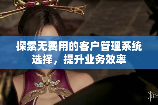 探索无费用的客户管理系统选择，提升业务效率