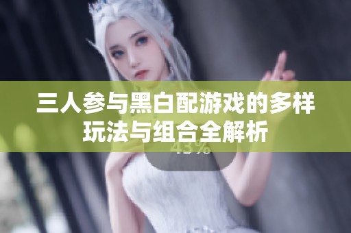三人参与黑白配游戏的多样玩法与组合全解析