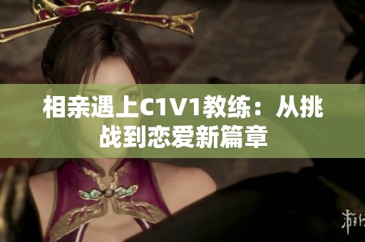相亲遇上C1V1教练：从挑战到恋爱新篇章