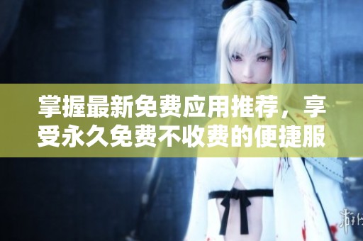 掌握最新免费应用推荐，享受永久免费不收费的便捷服务