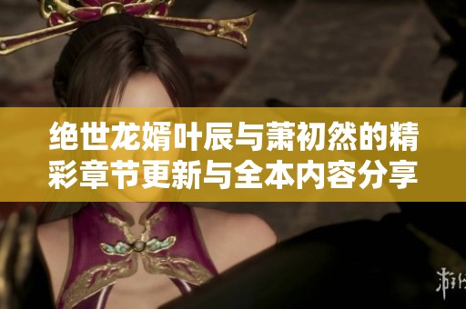 绝世龙婿叶辰与萧初然的精彩章节更新与全本内容分享