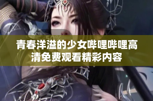 青春洋溢的少女哔哩哔哩高清免费观看精彩内容