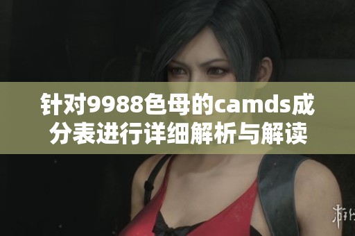针对9988色母的camds成分表进行详细解析与解读