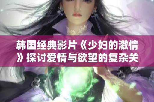韩国经典影片《少妇的激情》探讨爱情与欲望的复杂关系