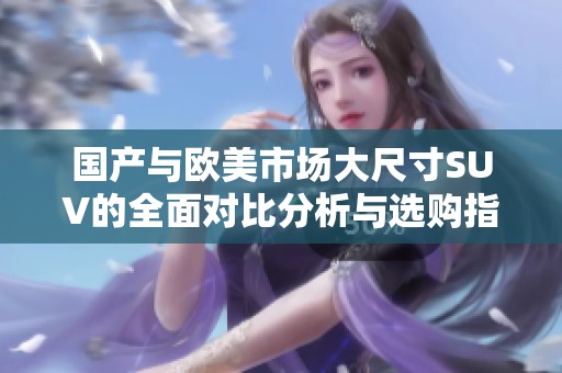 国产与欧美市场大尺寸SUV的全面对比分析与选购指南