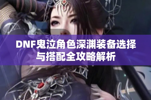 DNF鬼泣角色深渊装备选择与搭配全攻略解析