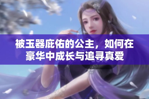 被玉器庇佑的公主，如何在豪华中成长与追寻真爱