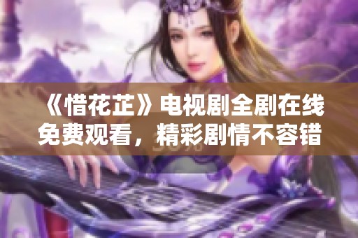 《惜花芷》电视剧全剧在线免费观看，精彩剧情不容错过