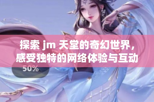 探索 jm 天堂的奇幻世界，感受独特的网络体验与互动乐趣
