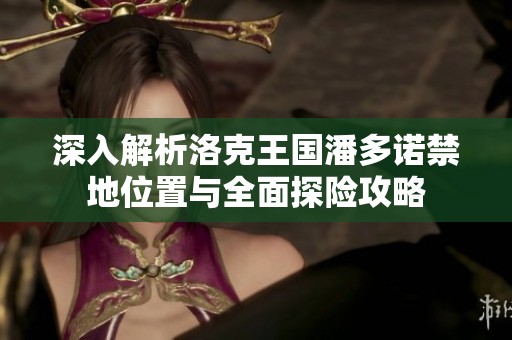 深入解析洛克王国潘多诺禁地位置与全面探险攻略