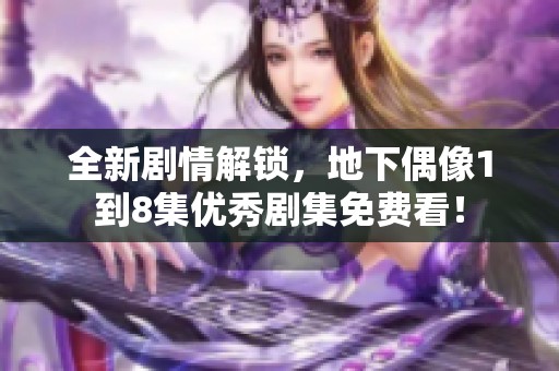全新剧情解锁，地下偶像1到8集优秀剧集免费看！