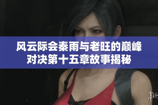 风云际会秦雨与老旺的巅峰对决第十五章故事揭秘