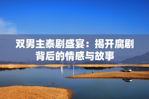 双男主泰剧盛宴：揭开腐剧背后的情感与故事