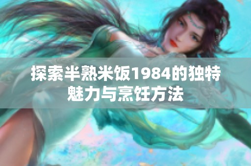 探索半熟米饭1984的独特魅力与烹饪方法