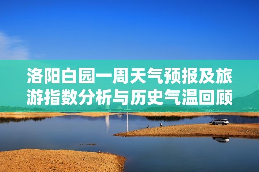 洛阳白园一周天气预报及旅游指数分析与历史气温回顾