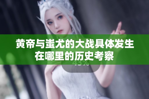 黄帝与蚩尤的大战具体发生在哪里的历史考察