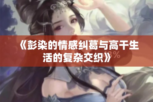 《彭染的情感纠葛与高干生活的复杂交织》