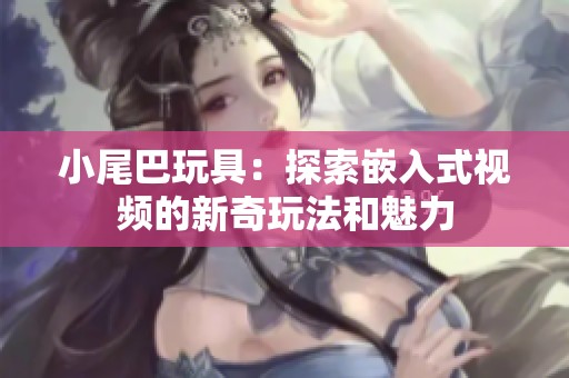 小尾巴玩具：探索嵌入式视频的新奇玩法和魅力