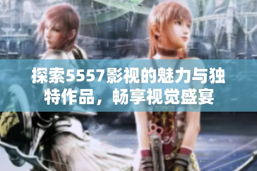 探索5557影视的魅力与独特作品，畅享视觉盛宴
