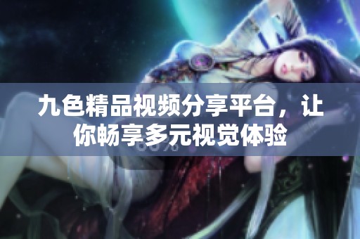 九色精品视频分享平台，让你畅享多元视觉体验