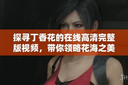 探寻丁香花的在线高清完整版视频，带你领略花海之美