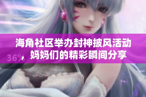 海角社区举办封神披风活动，妈妈们的精彩瞬间分享