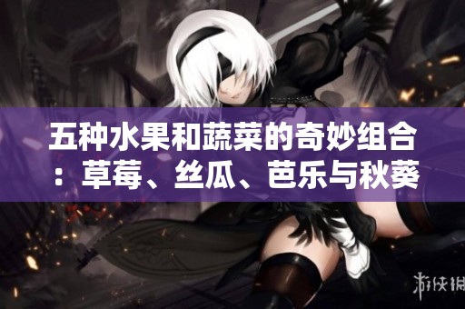 五种水果和蔬菜的奇妙组合：草莓、丝瓜、芭乐与秋葵的色彩盛宴