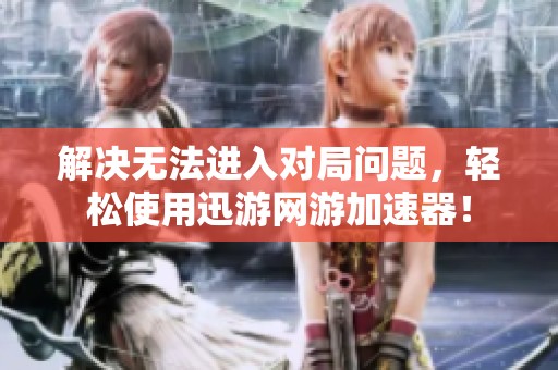 解决无法进入对局问题，轻松使用迅游网游加速器！
