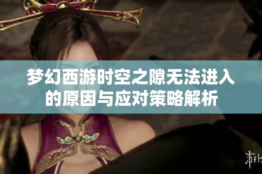 梦幻西游时空之隙无法进入的原因与应对策略解析