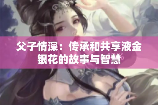 父子情深：传承和共享液金银花的故事与智慧
