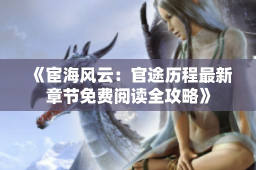 《宦海风云：官途历程最新章节免费阅读全攻略》