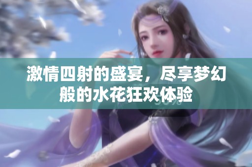激情四射的盛宴，尽享梦幻般的水花狂欢体验