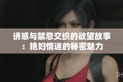 诱惑与禁忌交织的欲望故事：艳妇情迷的秘密魅力