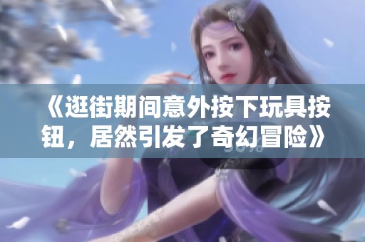 《逛街期间意外按下玩具按钮，居然引发了奇幻冒险》