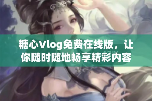 糖心Vlog免费在线版，让你随时随地畅享精彩内容