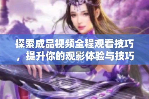 探索成品视频全程观看技巧，提升你的观影体验与技巧