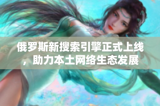 俄罗斯新搜索引擎正式上线，助力本土网络生态发展