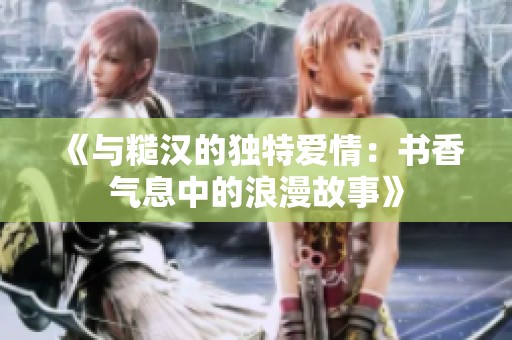 《与糙汉的独特爱情：书香气息中的浪漫故事》