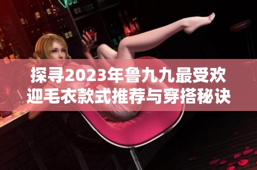 探寻2023年鲁九九最受欢迎毛衣款式推荐与穿搭秘诀