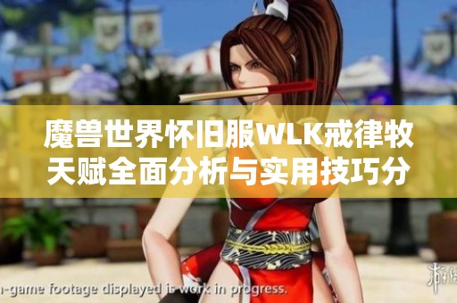 魔兽世界怀旧服WLK戒律牧天赋全面分析与实用技巧分享