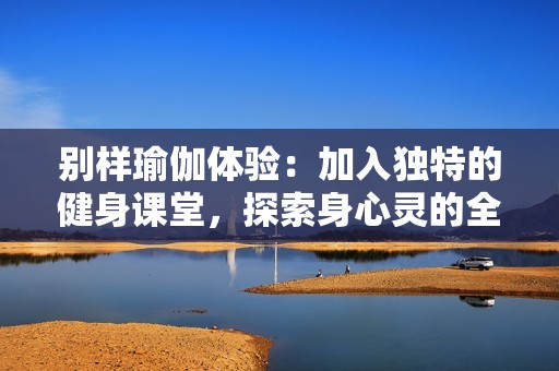 别样瑜伽体验：加入独特的健身课堂，探索身心灵的全新结合
