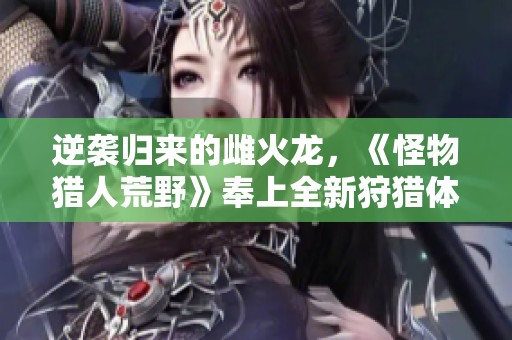 逆袭归来的雌火龙，《怪物猎人荒野》奉上全新狩猎体验