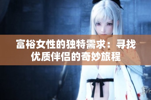 富裕女性的独特需求：寻找优质伴侣的奇妙旅程