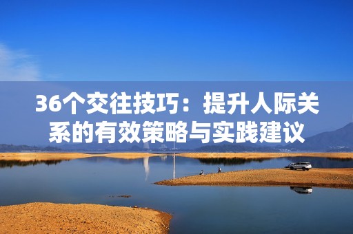 36个交往技巧：提升人际关系的有效策略与实践建议